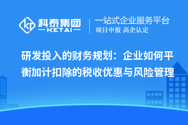 研发投入的财务规划：企业如何平衡加计扣除的税收优惠与风险管理