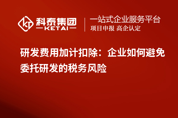 研发费用加计扣除：企业如何避免委托研发的税务风险