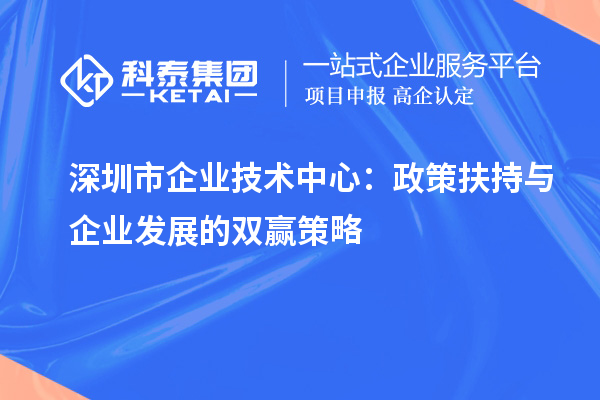 深圳市企业技术中心：政策扶持与企业发展的双赢策略