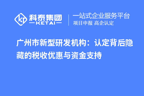 广州市新型研发机构：认定背后隐藏的税收优惠与资金支持