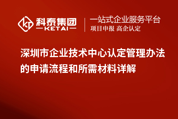 深圳市企业技术中心认定管理办法的申请流程和所需材料详解