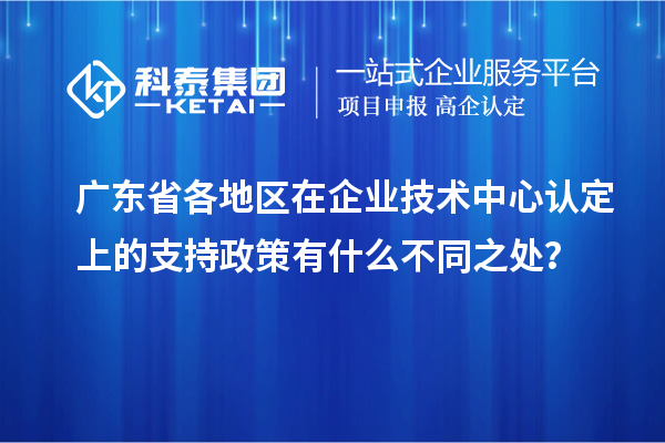 广东省各地区在企业技术中心认定上的支持政策有什么不同之处？