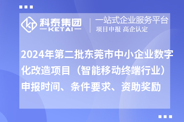 2024年第二批东莞市中小企业数字化转型城市试点专项资金中小企业数字化改造项目（智能移动终端行业）申报时间、条件要求、资助奖励