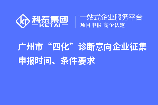 广州市“四化”诊断意向企业征集申报时间、条件要求