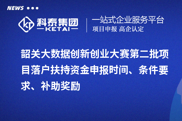 韶关大数据创新创业大赛第二批项目落户扶持资金申报时间、条件要求、补助奖励