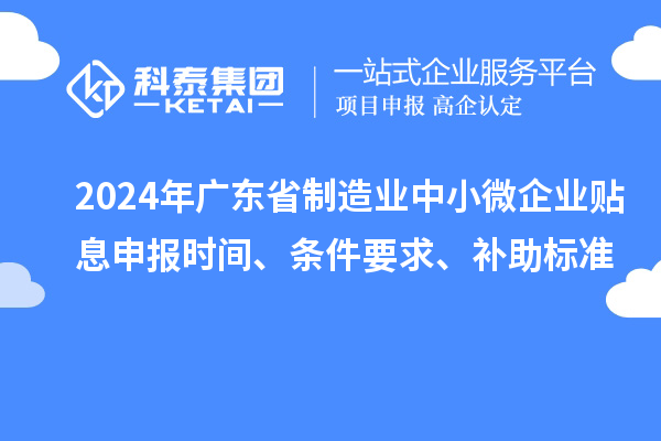 2024年广东省制造业中小微企业贴息申报时间、条件要求、补助标准