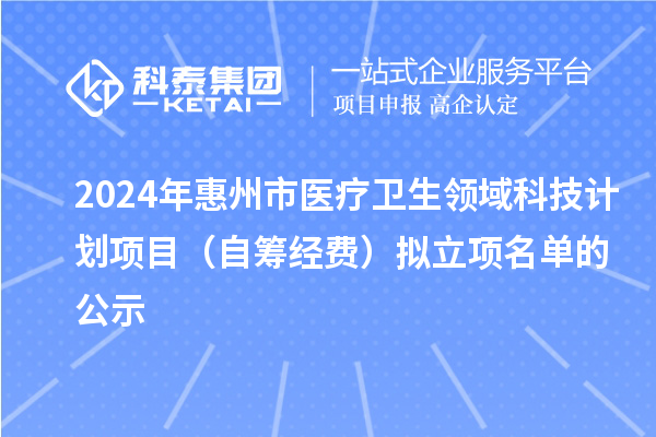 2024年惠州市医疗卫生领域科技计划项目（自筹经费）拟立项名单的公示