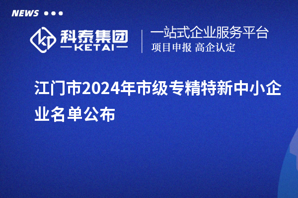 江门市2024年市级专精特新中小企业名单公布