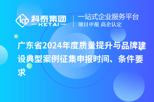 广东省2024年度质量提升与品牌建设典型案例征集申报时间、条件要求