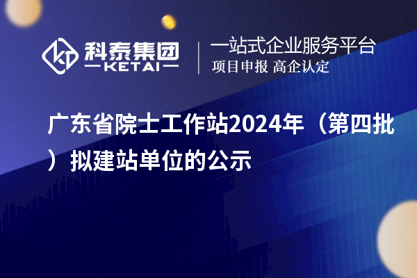 广东省院士工作站2024年（第四批）拟建站单位的公示