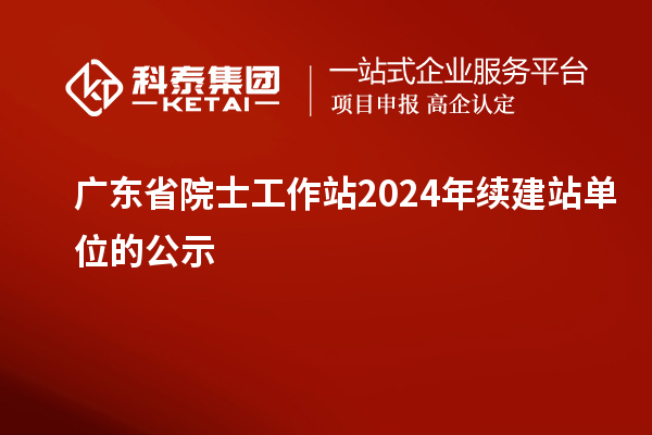 广东省院士工作站2024年续建站单位的公示