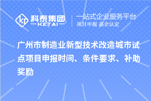 广州市制造业新型技术改造城市试点项目申报时间、条件要求、补助奖励