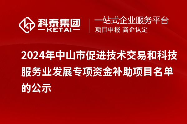 2024年中山市促进技术交易和科技服务业发展专项资金补助项目名单的公示