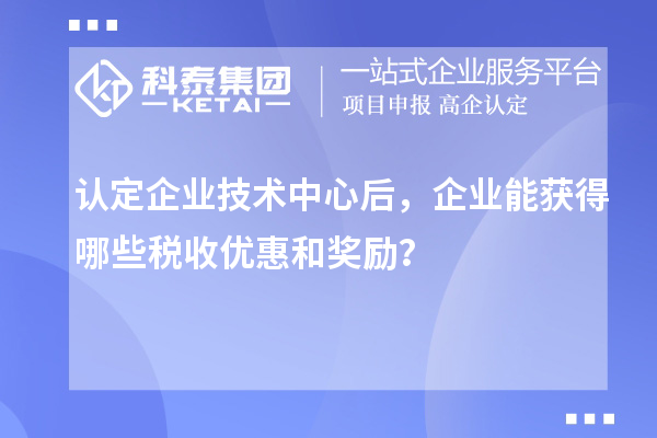 认定企业技术中心后，企业能获得哪些税收优惠和奖励？