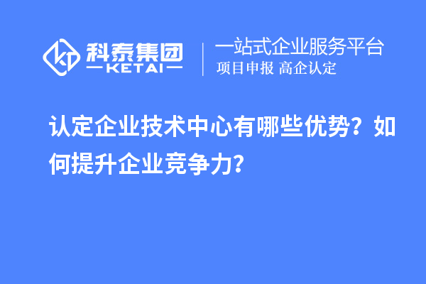 认定企业技术中心有哪些优势？如何提升企业竞争力？