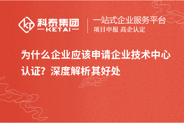 为什么企业应该申请企业技术中心认证？深度解析其好处