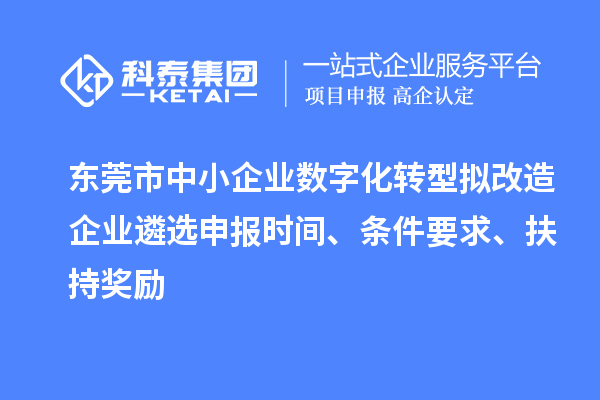 东莞市中小企业数字化转型拟改造企业遴选申报时间、条件要求、扶持奖励