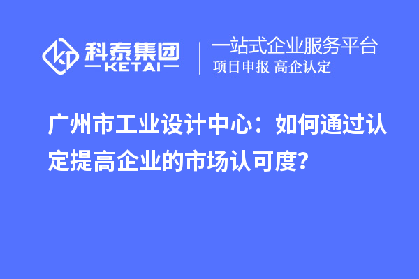 广州市工业设计中心：如何通过认定提高企业的市场认可度？