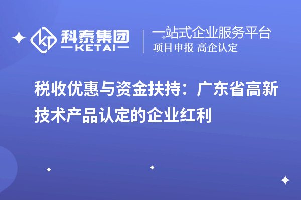 税收优惠与资金扶持：广东省高新技术产品认定的企业红利