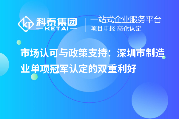  市场认可与政策支持：深圳市制造业单项冠军认定的双重利好