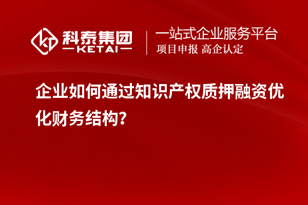 企业如何通过知识产权质押融资优化财务结构？