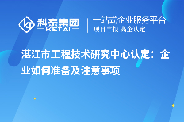  湛江市工程技术研究中心认定：企业如何准备及注意事项