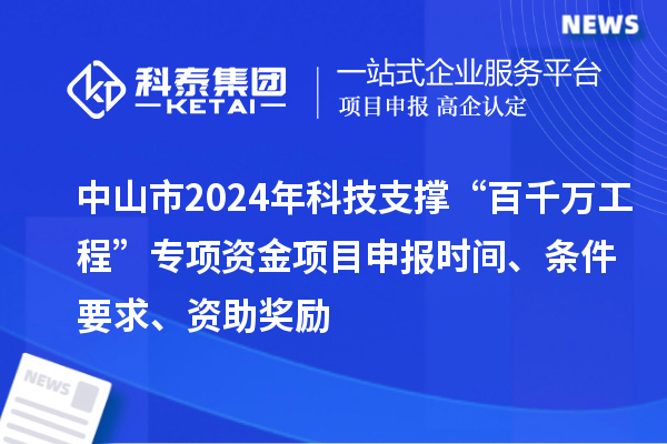 中山市2024年科技支撑“百千万工程”专项资金项目申报时间、条件要求、资助奖励