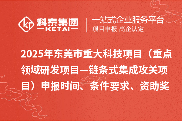 2025年东莞市重大科技项目（重点领域研发项目—链条式集成攻关项目）申报时间、条件要求、资助奖励