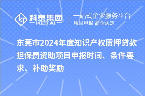 东莞市2024年度知识产权质押贷款担保费资助<a href=//m.auto-fm.com/shenbao.html target=_blank class=infotextkey>项目申报</a>时间、条件要求、补助奖励