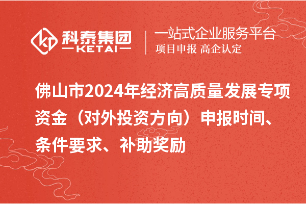 佛山市2024年经济高质量发展专项资金（对外投资方向）申报时间、条件要求、补助奖励