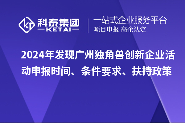 2024年发现广州独角兽创新企业活动申报时间、条件要求、扶持政策