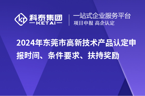 2024年东莞市高新技术产品认定申报时间、条件要求、扶持奖励