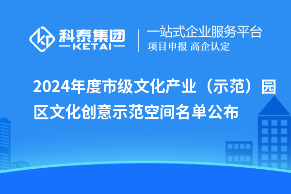 2024年度市级文化产业（示范）园区文化创意示范空间名单公布