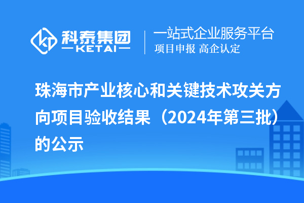 珠海市产业核心和关键技术攻关方向项目验收结果（2024年第三批）的公示