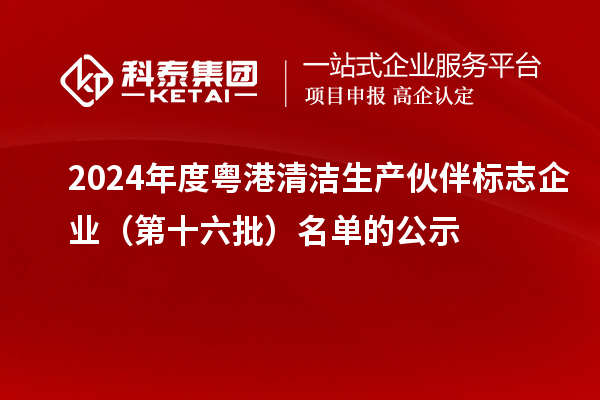 2024年度粤港清洁生产伙伴标志企业（第十六批）名单的公示