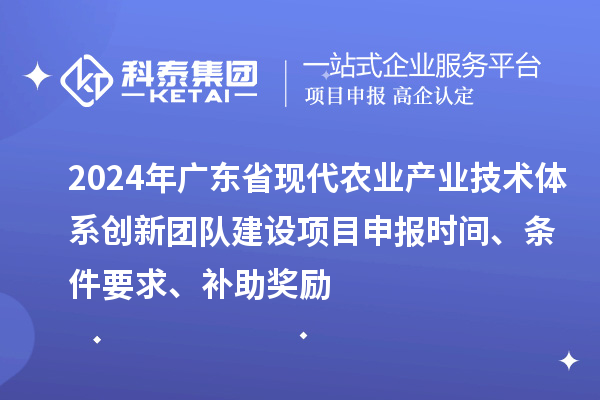 2024年广东省现代农业产业技术体系创新团队建设项目申报时间、条件要求、补助奖励