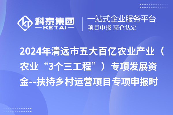 2024年清远市五大百亿农业产业（农业“3个三工程”）专项发展资金--扶持乡村运营项目专项申报时间、条件要求、扶持奖励