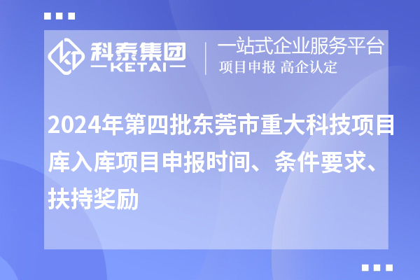 2024年第四批东莞市重大科技项目库入库项目申报时间、条件要求、扶持奖励