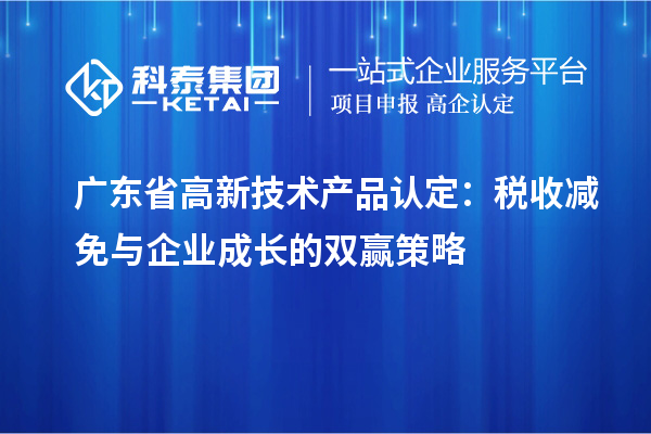 广东省高新技术产品认定：税收减免与企业成长的双赢策略