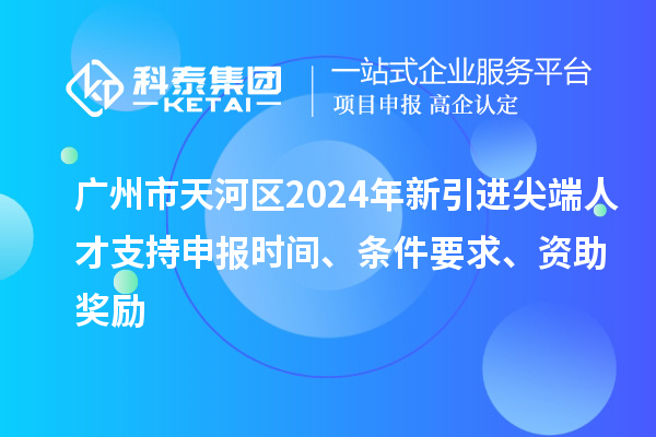 广州市天河区2024年新引进尖端人才支持申报时间、条件要求、资助奖励