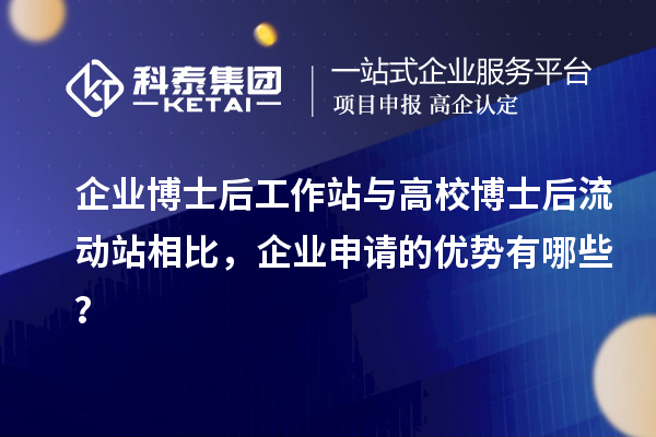企业博士后工作站与高校博士后流动站相比，企业申请的优势有哪些？