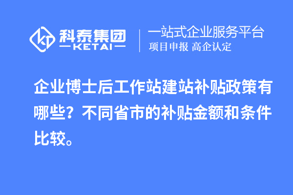 企业博士后工作站建站补贴政策有哪些？不同省市的补贴金额和条件比较。