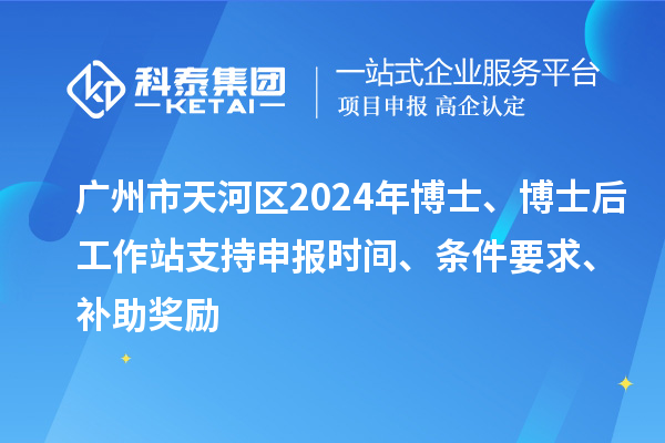 广州市天河区2024年博士、博士后工作站支持申报时间、条件要求、补助奖励