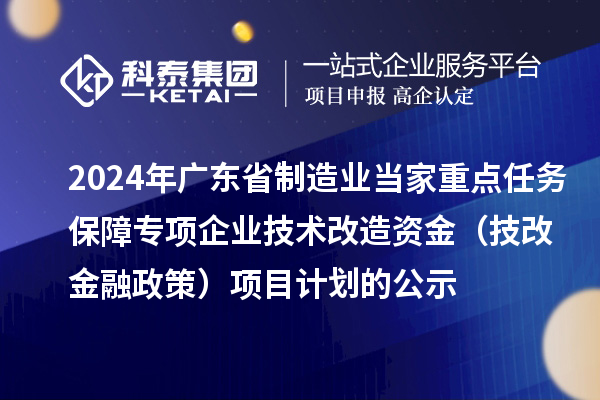 2024年广东省制造业当家重点任务保障专项企业技术改造资金（技改金融政策）项目计划的公示