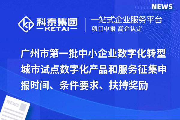 广州市第一批中小企业数字化转型城市试点数字化产品和服务征集申报时间、条件要求、扶持奖励