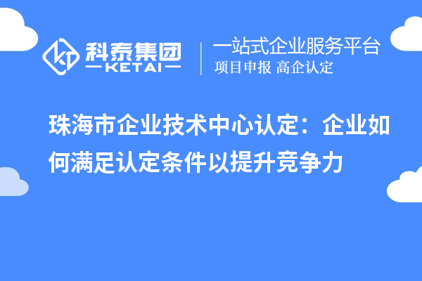 珠海市企业技术中心认定：企业如何满足认定条件以提升竞争力