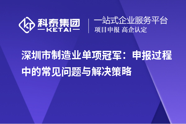 深圳市制造业单项冠军：申报过程中的常见问题与解决策略