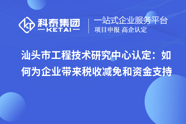 汕头市工程技术研究中心认定：如何为企业带来税收减免和资金支持