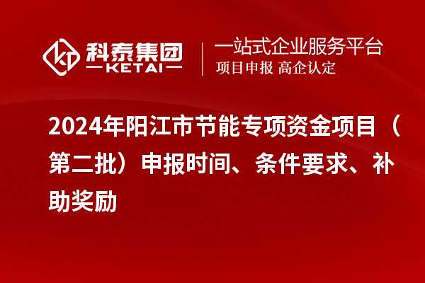 2024年阳江市节能专项资金项目（第二批）申报时间、条件要求、补助奖励