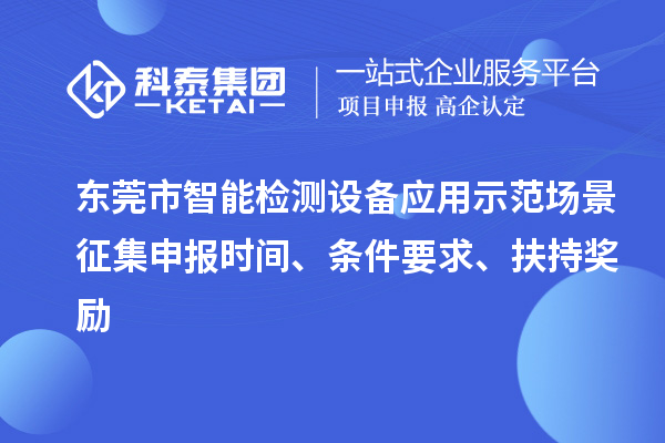 东莞市智能检测设备应用示范场景征集申报时间、条件要求、扶持奖励